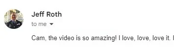 Email from Jeff Roth: Cam, the video is so amazing, I love, love, love it.