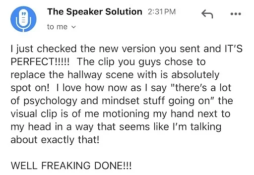 Email from The Speaker Solution: I just checked the new version you sent and it is perfect. The clip you guys chose to replace the hallway scene with is absolutely spot on.